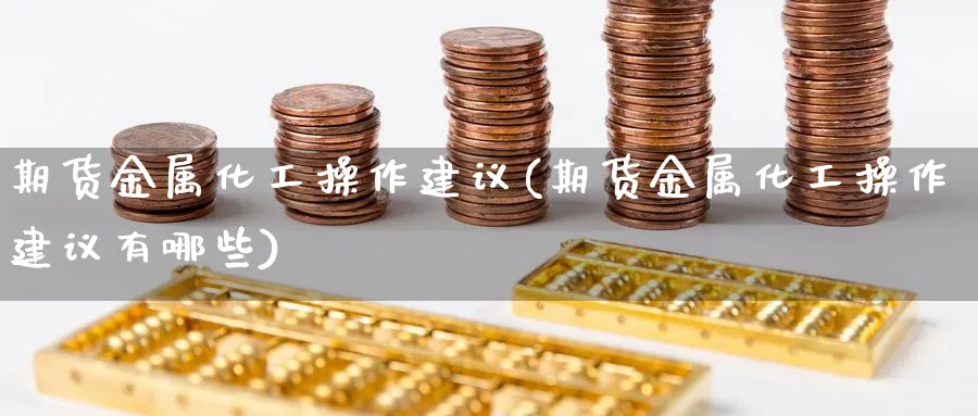 期货金属化工操作建议(期货金属化工操作建议有哪些)_期货直播_第1张_青花期货直播间 期货金属化工操作建议(期货金属化工操作建议有哪些)_https://qh.ynbygsw.com_期货直播_第1张