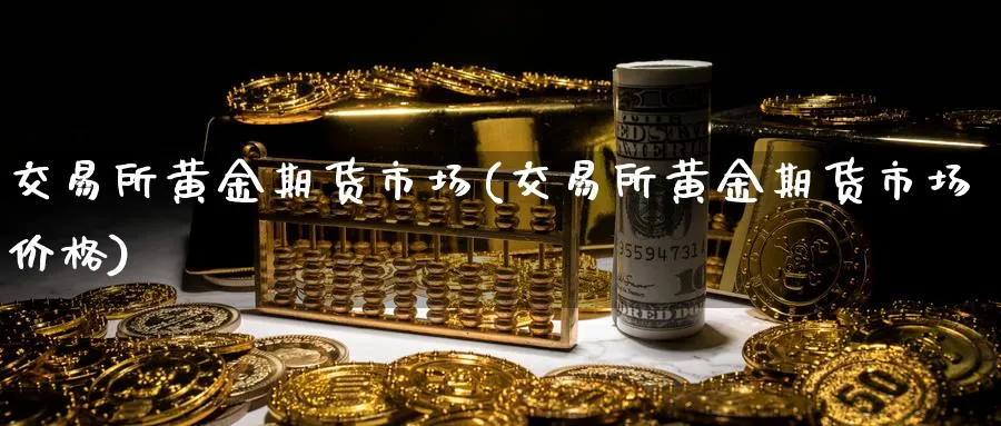 交易所黄金期货市场(交易所黄金期货市场价格)_财金知识_第1张_青花期货直播间 交易所黄金期货市场(交易所黄金期货市场价格)_https://qh.ynbygsw.com_财金知识_第1张