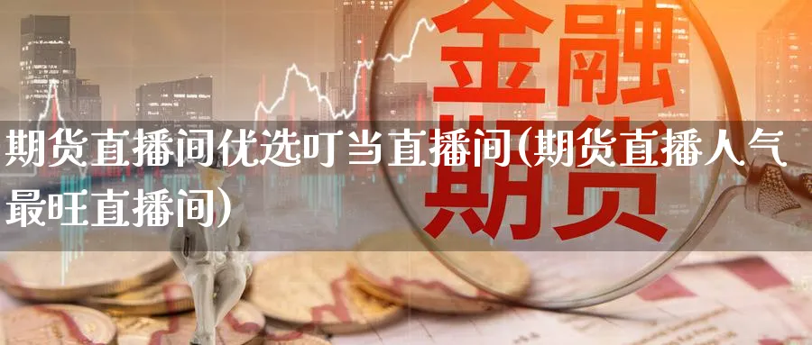 期货直播间优选叮当直播间(期货直播人气最旺直播间)_国际期货_第1张_青花期货直播间 期货直播间优选叮当直播间(期货直播人气最旺直播间)_https://qh.ynbygsw.com_国际期货_第1张