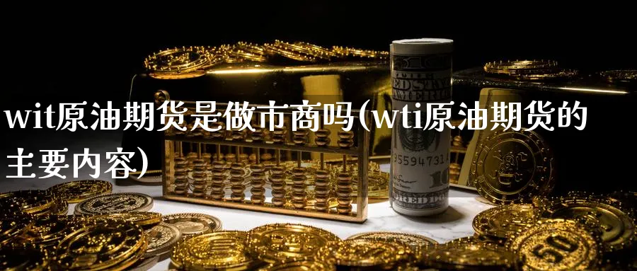 wit原油期货是做市商吗(wti原油期货的主要内容)_财金知识_第1张_青花期货直播间 wit原油期货是做市商吗(wti原油期货的主要内容)_https://qh.ynbygsw.com_财金知识_第1张
