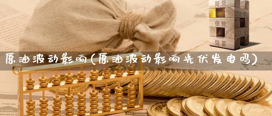 原油波动影响(原油波动影响光伏发电吗)_国际期货_第1张_青花期货直播间 原油波动影响(原油波动影响光伏发电吗)_https://qh.ynbygsw.com_国际期货_第1张