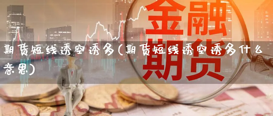 期货短线诱空诱多(期货短线诱空诱多什么意思)_财金百科_第1张_青花期货直播间 期货短线诱空诱多(期货短线诱空诱多什么意思)_https://qh.ynbygsw.com_财金百科_第1张