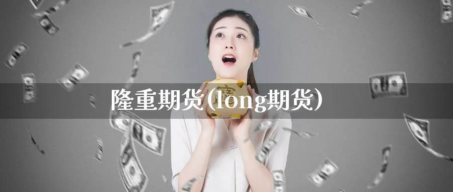 隆重期货(long期货)_https://qh.ynbygsw.com_期货喊单_第1张