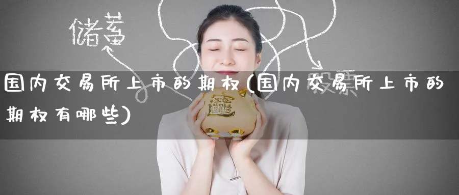 国内交易所上市的期权(国内交易所上市的期权有哪些)_期货喊单_第1张_青花期货直播间 国内交易所上市的期权(国内交易所上市的期权有哪些)_https://qh.ynbygsw.com_期货喊单_第1张