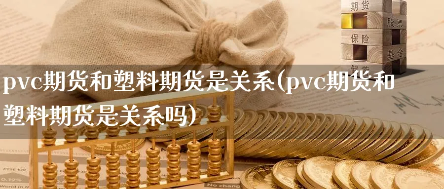 pvc期货和塑料期货是关系(pvc期货和塑料期货是关系吗)_财金百科_第1张_青花期货直播间 pvc期货和塑料期货是关系(pvc期货和塑料期货是关系吗)_https://qh.ynbygsw.com_财金百科_第1张