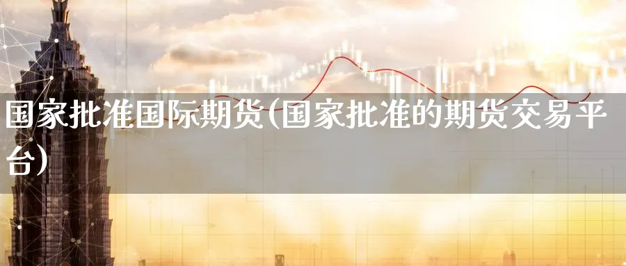 国家批准国际期货(国家批准的期货交易平台)_期货交易_第1张_青花期货直播间 国家批准国际期货(国家批准的期货交易平台)_https://qh.ynbygsw.com_期货交易_第1张