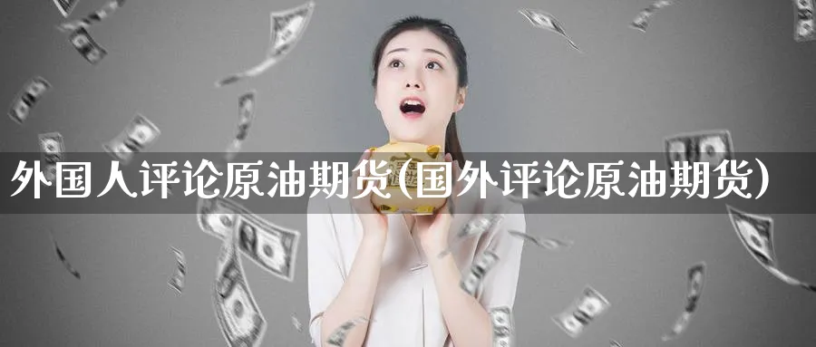 外国人评论原油期货(国外评论原油期货)_财金百科_第1张_青花期货直播间 外国人评论原油期货(国外评论原油期货)_https://qh.ynbygsw.com_财金百科_第1张