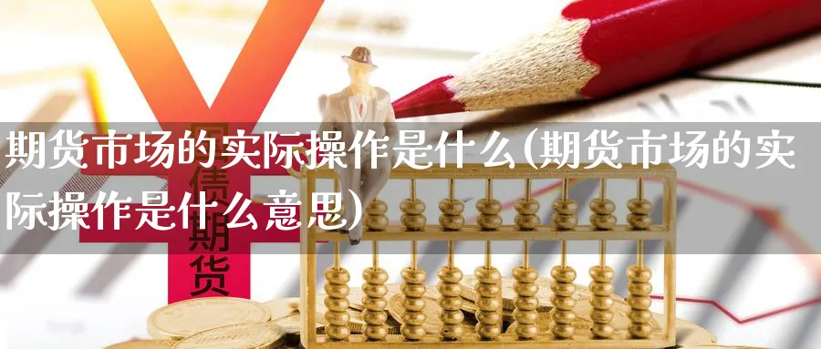 期货市场的实际操作是什么(期货市场的实际操作是什么意思)_期货交易_第1张_青花期货直播间 期货市场的实际操作是什么(期货市场的实际操作是什么意思)_https://qh.ynbygsw.com_期货交易_第1张
