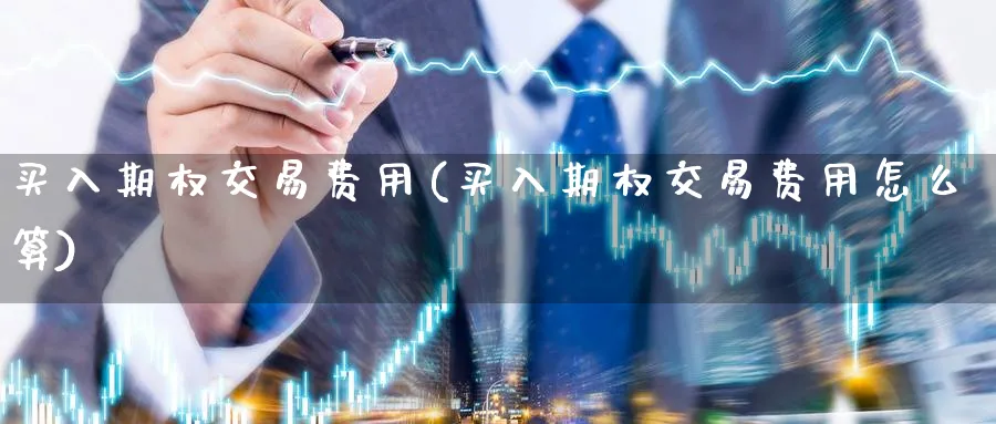 买入期权交易费用(买入期权交易费用怎么算)_期货交易_第1张_青花期货直播间 买入期权交易费用(买入期权交易费用怎么算)_https://qh.ynbygsw.com_期货交易_第1张