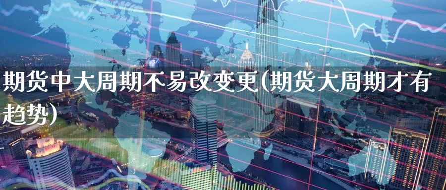 期货中大周期不易改变更(期货大周期才有趋势)_财金知识_第1张_青花期货直播间 期货中大周期不易改变更(期货大周期才有趋势)_https://qh.ynbygsw.com_财金知识_第1张