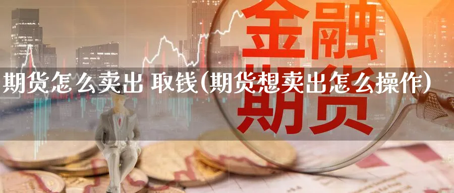 期货怎么卖出 取钱(期货想卖出怎么操作)_期货交易_第1张_青花期货直播间 期货怎么卖出 取钱(期货想卖出怎么操作)_https://qh.ynbygsw.com_期货交易_第1张