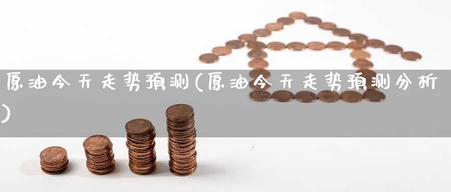 原油今天走势预测(原油今天走势预测分析)_财金知识_第1张_青花期货直播间 原油今天走势预测(原油今天走势预测分析)_https://qh.ynbygsw.com_财金知识_第1张