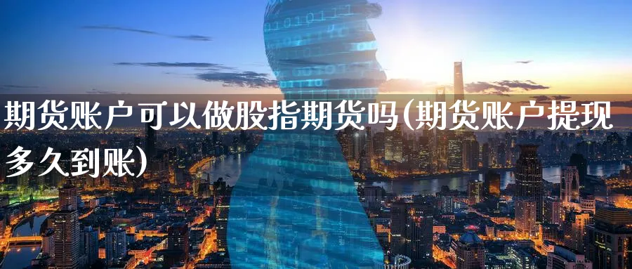 期货账户可以做股指期货吗(期货账户提现多久到账)_期货交易_第1张_青花期货直播间 期货账户可以做股指期货吗(期货账户提现多久到账)_https://qh.ynbygsw.com_期货交易_第1张