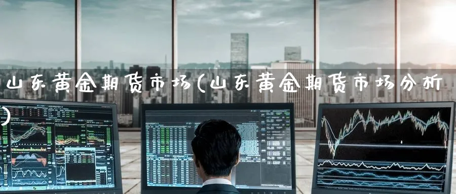 山东黄金期货市场(山东黄金期货市场分析)_期货喊单_第1张_青花期货直播间 山东黄金期货市场(山东黄金期货市场分析)_https://qh.ynbygsw.com_期货喊单_第1张
