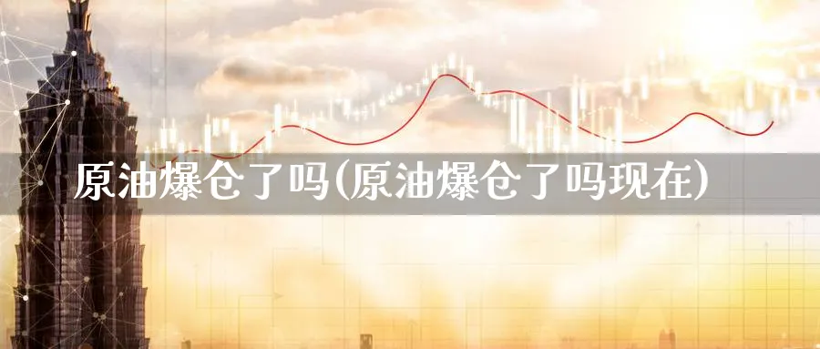 原油爆仓了吗(原油爆仓了吗现在)_期货交易_第1张_青花期货直播间 原油爆仓了吗(原油爆仓了吗现在)_https://qh.ynbygsw.com_期货交易_第1张