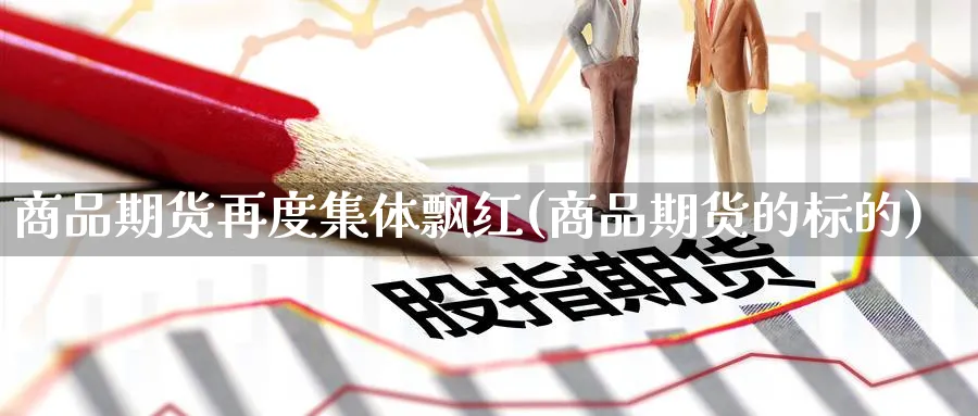 商品期货再度集体飘红(商品期货的标的)_期货喊单_第1张_青花期货直播间 商品期货再度集体飘红(商品期货的标的)_https://qh.ynbygsw.com_期货喊单_第1张