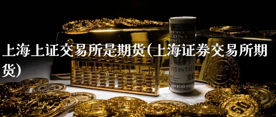 上海上证交易所是期货(上海证券交易所期货)_期货交易_第1张_青花期货直播间 上海上证交易所是期货(上海证券交易所期货)_https://qh.ynbygsw.com_期货交易_第1张