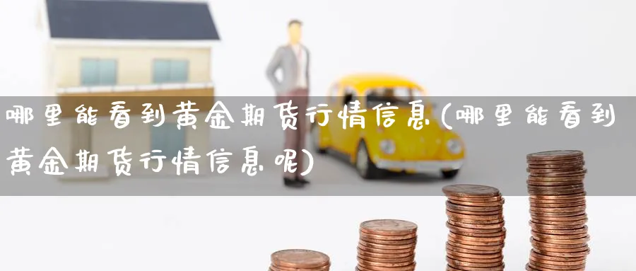 哪里能看到黄金期货行情信息(哪里能看到黄金期货行情信息呢)_期货喊单_第1张_青花期货直播间 哪里能看到黄金期货行情信息(哪里能看到黄金期货行情信息呢)_https://qh.ynbygsw.com_期货喊单_第1张