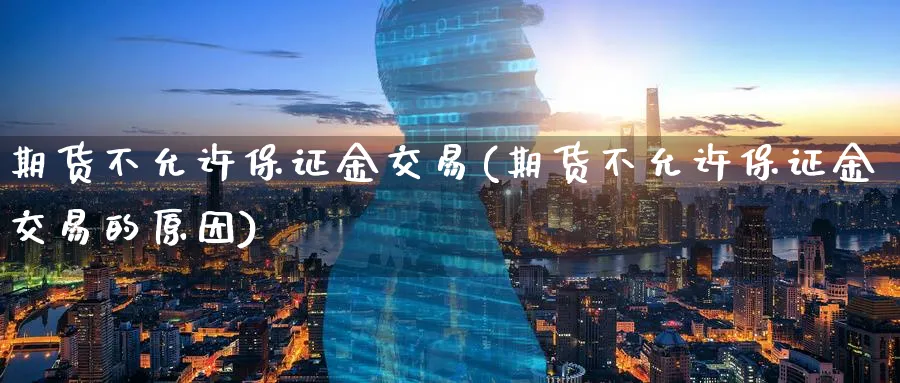 期货不允许保证金交易(期货不允许保证金交易的原因)_期货交易_第1张_青花期货直播间 期货不允许保证金交易(期货不允许保证金交易的原因)_https://qh.ynbygsw.com_期货交易_第1张