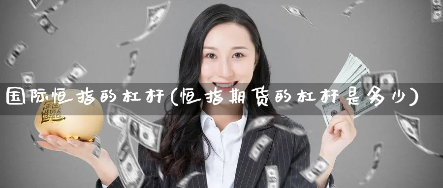 国际恒指的杠杆(恒指期货的杠杆是多少)_期货交易_第1张_青花期货直播间 国际恒指的杠杆(恒指期货的杠杆是多少)_https://qh.ynbygsw.com_期货交易_第1张