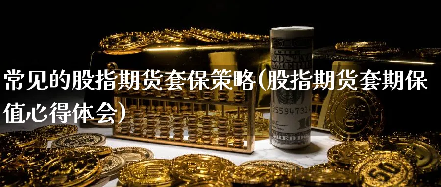 常见的股指期货套保策略(股指期货套期保值心得体会)_期货直播_第1张_青花期货直播间 常见的股指期货套保策略(股指期货套期保值心得体会)_https://qh.ynbygsw.com_期货直播_第1张