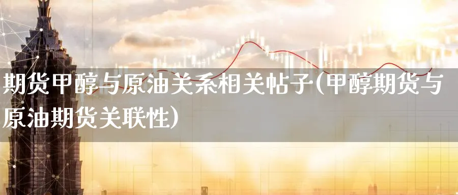 期货甲醇与原油关系相关帖子(甲醇期货与原油期货关联性)_期货喊单_第1张_青花期货直播间 期货甲醇与原油关系相关帖子(甲醇期货与原油期货关联性)_https://qh.ynbygsw.com_期货喊单_第1张