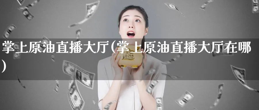 掌上原油直播大厅(掌上原油直播大厅在哪)_https://qh.ynbygsw.com_期货交易_第1张