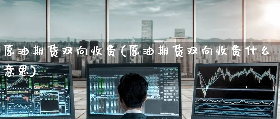 原油期货双向收费(原油期货双向收费什么意思)_期货交易_第1张_青花期货直播间 原油期货双向收费(原油期货双向收费什么意思)_https://qh.ynbygsw.com_期货交易_第1张