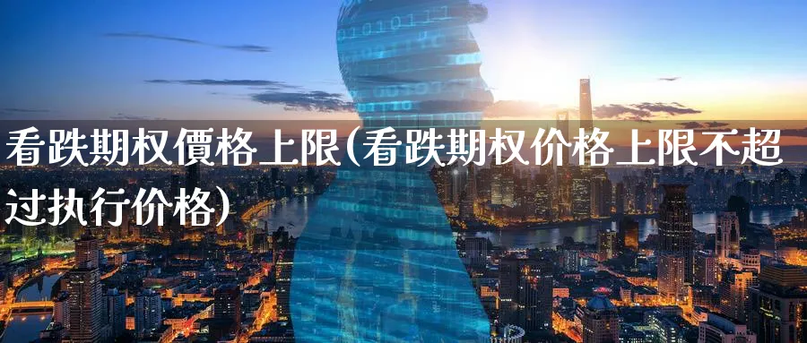 看跌期权價格上限(看跌期权价格上限不超过执行价格)_期货喊单_第1张_青花期货直播间 看跌期权價格上限(看跌期权价格上限不超过执行价格)_https://qh.ynbygsw.com_期货喊单_第1张