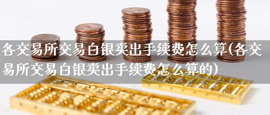 各交易所交易白银卖出手续费怎么算(各交易所交易白银卖出手续费怎么算的)_财金百科_第1张_青花期货直播间 各交易所交易白银卖出手续费怎么算(各交易所交易白银卖出手续费怎么算的)_https://qh.ynbygsw.com_财金百科_第1张