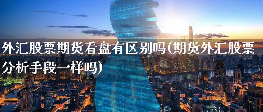 外汇股票期货看盘有区别吗(期货外汇股票分析手段一样吗)_期货交易_第1张_青花期货直播间 外汇股票期货看盘有区别吗(期货外汇股票分析手段一样吗)_https://qh.ynbygsw.com_期货交易_第1张