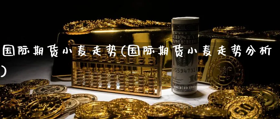 国际期货小麦走势(国际期货小麦走势分析)_国际期货_第1张_青花期货直播间 国际期货小麦走势(国际期货小麦走势分析)_https://qh.ynbygsw.com_国际期货_第1张
