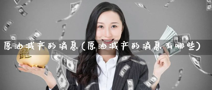 原油减产的消息(原油减产的消息有哪些)_期货喊单_第1张_青花期货直播间 原油减产的消息(原油减产的消息有哪些)_https://qh.ynbygsw.com_期货喊单_第1张