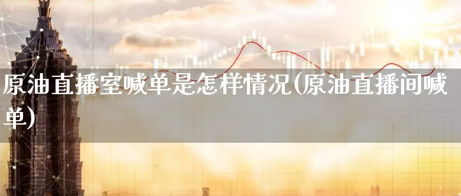 原油直播室喊单是怎样情况(原油直播间喊单)_财金百科_第1张_青花期货直播间 原油直播室喊单是怎样情况(原油直播间喊单)_https://qh.ynbygsw.com_财金百科_第1张