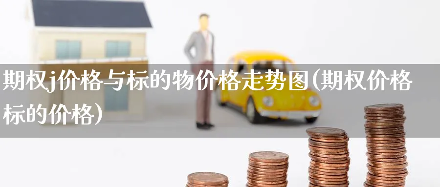 期权j价格与标的物价格走势图(期权价格标的价格)_期货喊单_第1张_青花期货直播间 期权j价格与标的物价格走势图(期权价格标的价格)_https://qh.ynbygsw.com_期货喊单_第1张