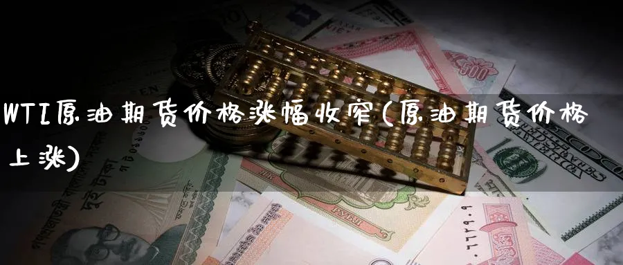 WTI原油期货价格涨幅收窄(原油期货价格上涨)_期货直播_第1张_青花期货直播间 WTI原油期货价格涨幅收窄(原油期货价格上涨)_https://qh.ynbygsw.com_期货直播_第1张