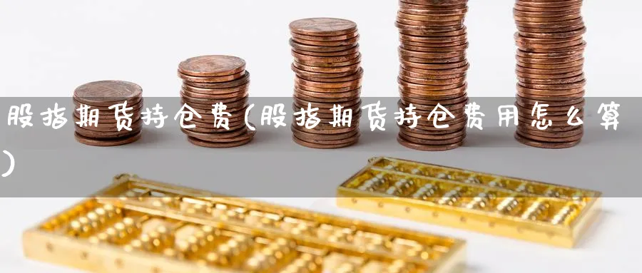 股指期货持仓费(股指期货持仓费用怎么算)_期货交易_第1张_青花期货直播间 股指期货持仓费(股指期货持仓费用怎么算)_https://qh.ynbygsw.com_期货交易_第1张