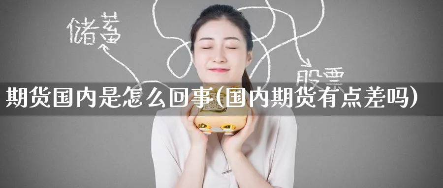 期货国内是怎么回事(国内期货有点差吗)_国际期货_第1张_青花期货直播间 期货国内是怎么回事(国内期货有点差吗)_https://qh.ynbygsw.com_国际期货_第1张