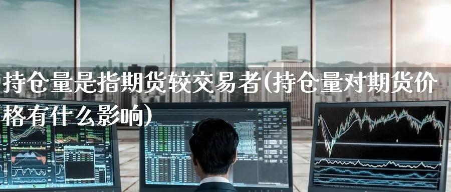 持仓量是指期货较交易者(持仓量对期货价格有什么影响)_财金知识_第1张_青花期货直播间 持仓量是指期货较交易者(持仓量对期货价格有什么影响)_https://qh.ynbygsw.com_财金知识_第1张