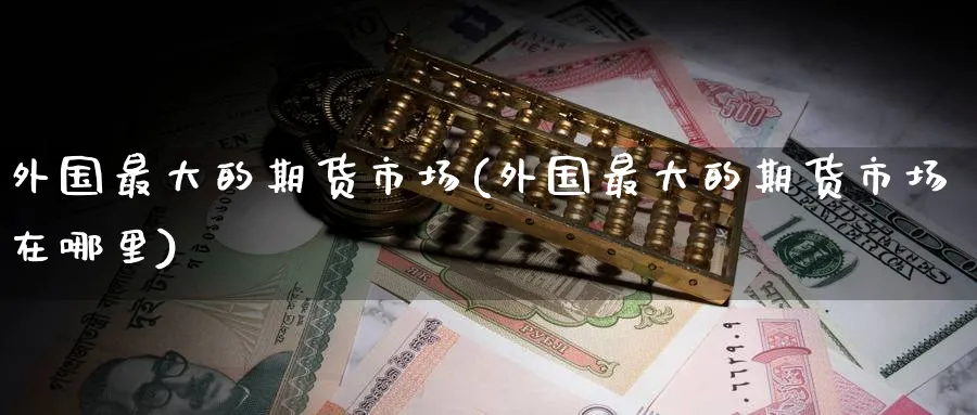 外国最大的期货市场(外国最大的期货市场在哪里)_财金百科_第1张_青花期货直播间 外国最大的期货市场(外国最大的期货市场在哪里)_https://qh.ynbygsw.com_财金百科_第1张
