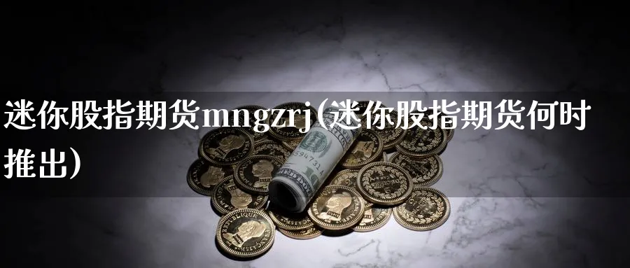 迷你股指期货mngzrj(迷你股指期货何时推出)_国际期货_第1张_青花期货直播间 迷你股指期货mngzrj(迷你股指期货何时推出)_https://qh.ynbygsw.com_国际期货_第1张
