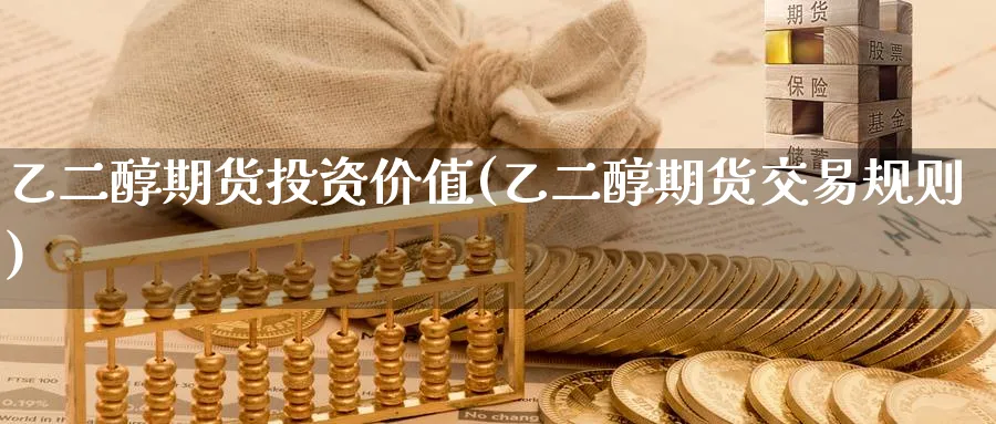 乙二醇期货投资价值(乙二醇期货交易规则)_国际期货_第1张_青花期货直播间 乙二醇期货投资价值(乙二醇期货交易规则)_https://qh.ynbygsw.com_国际期货_第1张