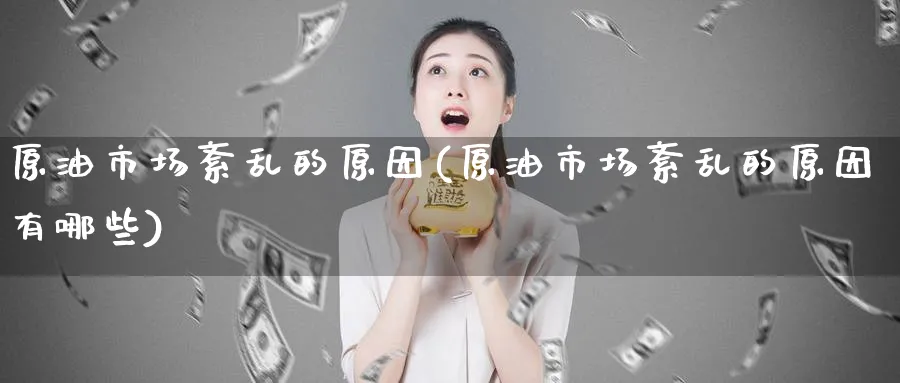 原油市场紊乱的原因(原油市场紊乱的原因有哪些)_期货喊单_第1张_青花期货直播间 原油市场紊乱的原因(原油市场紊乱的原因有哪些)_https://qh.ynbygsw.com_期货喊单_第1张