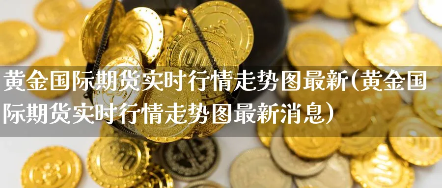 黄金国际期货实时行情走势图最新(黄金国际期货实时行情走势图最新消息)_https://qh.ynbygsw.com_国际期货_第1张