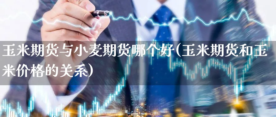 玉米期货与小麦期货哪个好(玉米期货和玉米价格的关系)_期货喊单_第1张_青花期货直播间 玉米期货与小麦期货哪个好(玉米期货和玉米价格的关系)_https://qh.ynbygsw.com_期货喊单_第1张
