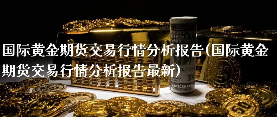 国际黄金期货交易行情分析报告(国际黄金期货交易行情分析报告最新)_https://qh.ynbygsw.com_期货直播_第1张