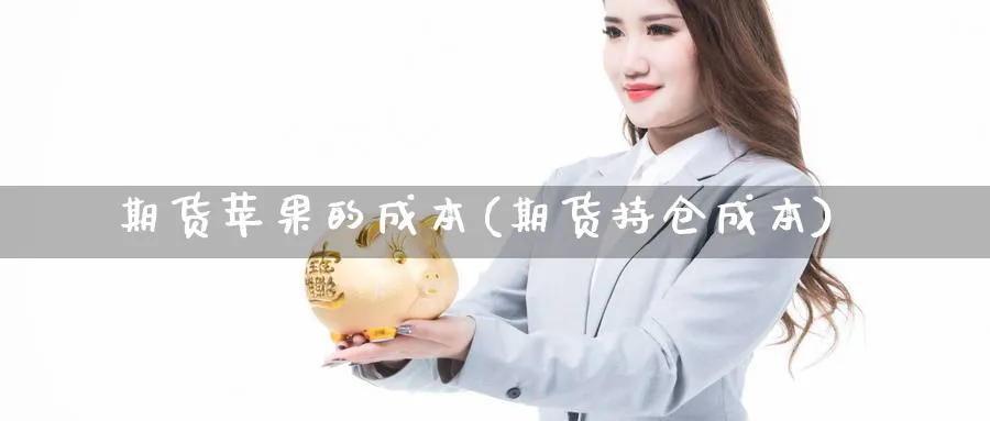 期货苹果的成本(期货持仓成本)_财金百科_第1张_青花期货直播间 期货苹果的成本(期货持仓成本)_https://qh.ynbygsw.com_财金百科_第1张