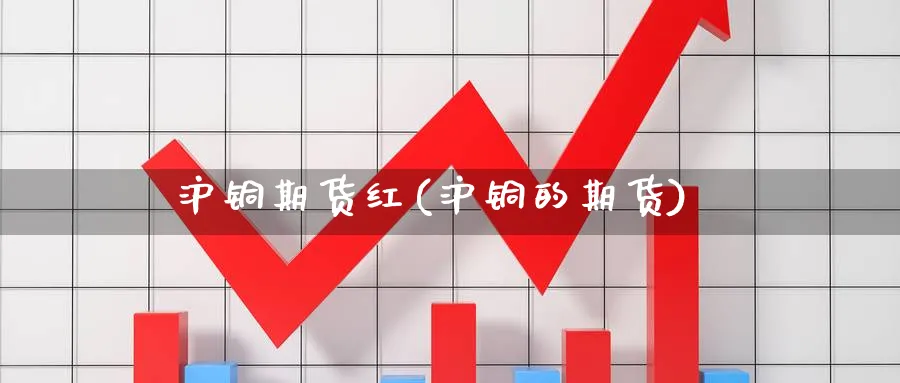 沪铜期货红(沪铜的期货)_国际期货_第1张_青花期货直播间 沪铜期货红(沪铜的期货)_https://qh.ynbygsw.com_国际期货_第1张