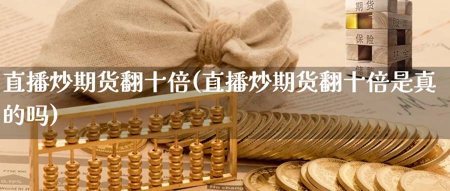直播炒期货翻十倍(直播炒期货翻十倍是真的吗)_期货交易_第1张_青花期货直播间 直播炒期货翻十倍(直播炒期货翻十倍是真的吗)_https://qh.ynbygsw.com_期货交易_第1张