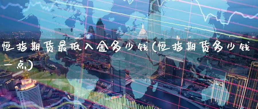 恒指期货最低入金多少钱(恒指期货多少钱一点)_期货交易_第1张_青花期货直播间 恒指期货最低入金多少钱(恒指期货多少钱一点)_https://qh.ynbygsw.com_期货交易_第1张